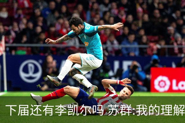 下届还有李凯尔吗 苏群:我的理解他是一次一签