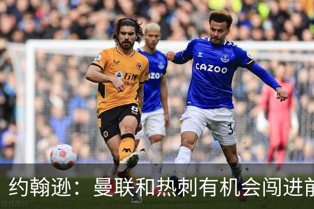 约翰逊：曼联和热刺有机会闯进前四